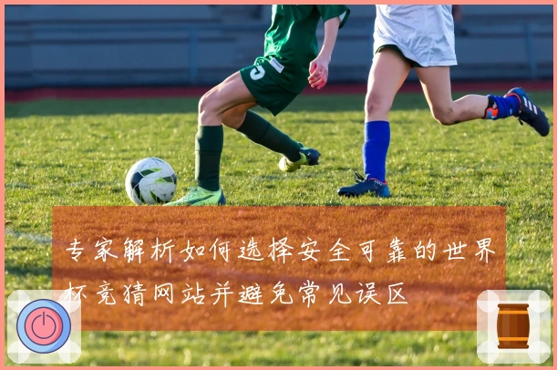 专家解析如何选择安全可靠的世界杯竞猜网站并避免常见误区