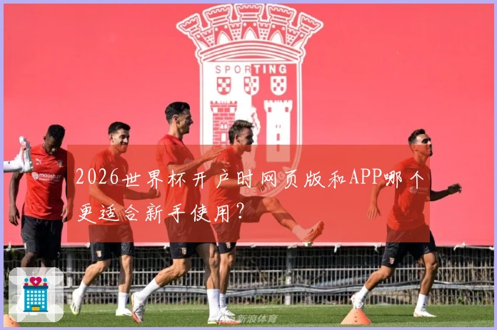 2026世界杯开户时网页版和APP哪个更适合新手使用？