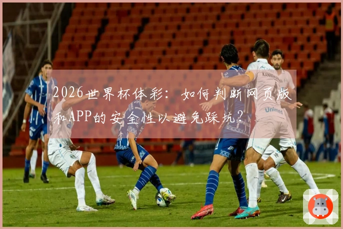 2026世界杯体彩：如何判断网页版和APP的安全性以避免踩坑？