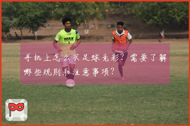 手机上怎么买足球竞彩？需要了解哪些规则和注意事项？
