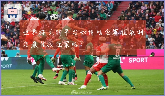 世界杯竞猜平台如何结合赛程表制定最佳投注策略？