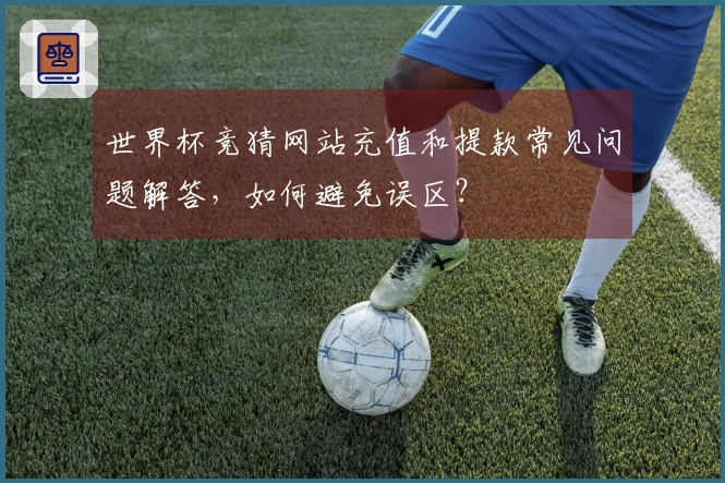世界杯竞猜网站充值和提款常见问题解答，如何避免误区？