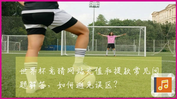 世界杯竞猜网站充值和提款常见问题解答，如何避免误区？