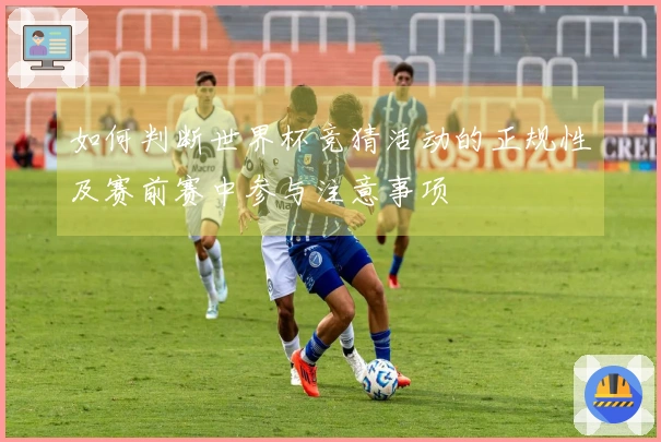 如何判断世界杯竞猜活动的正规性及赛前赛中参与注意事项