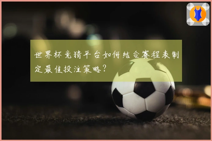 世界杯竞猜平台如何结合赛程表制定最佳投注策略？