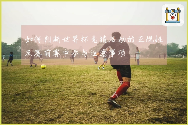 如何判断世界杯竞猜活动的正规性及赛前赛中参与注意事项